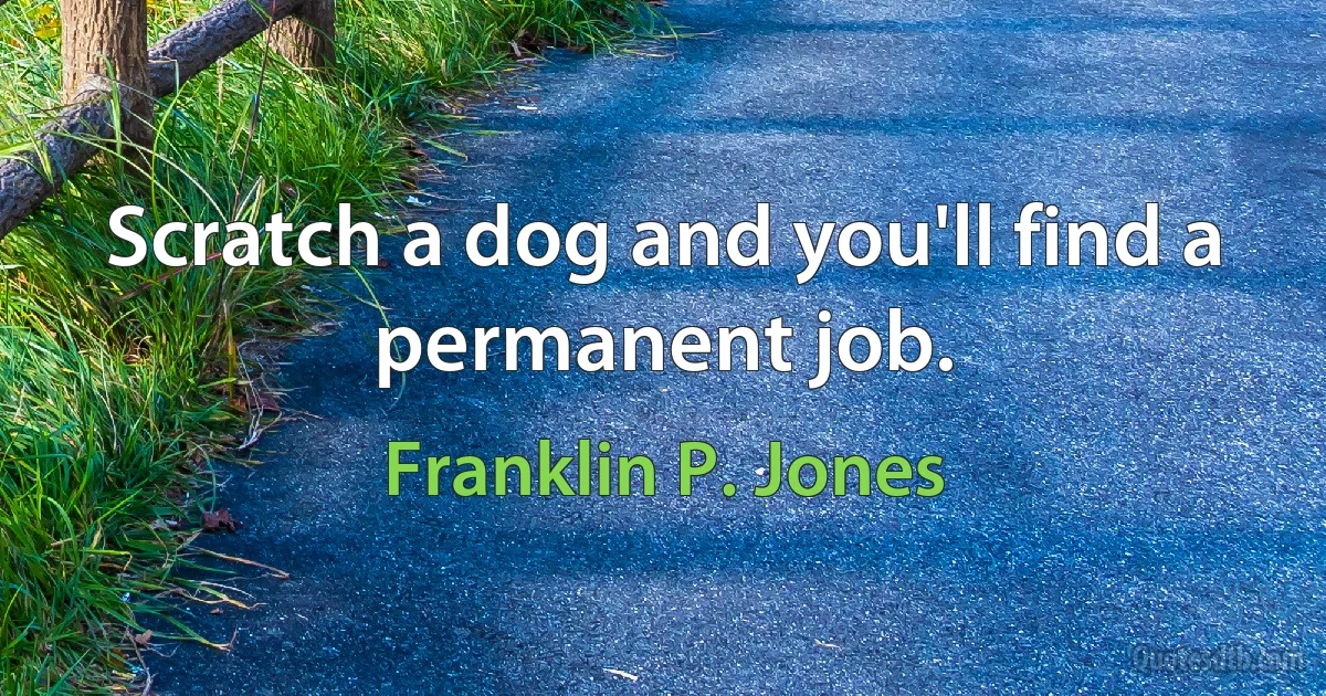 Scratch a dog and you'll find a permanent job. (Franklin P. Jones)