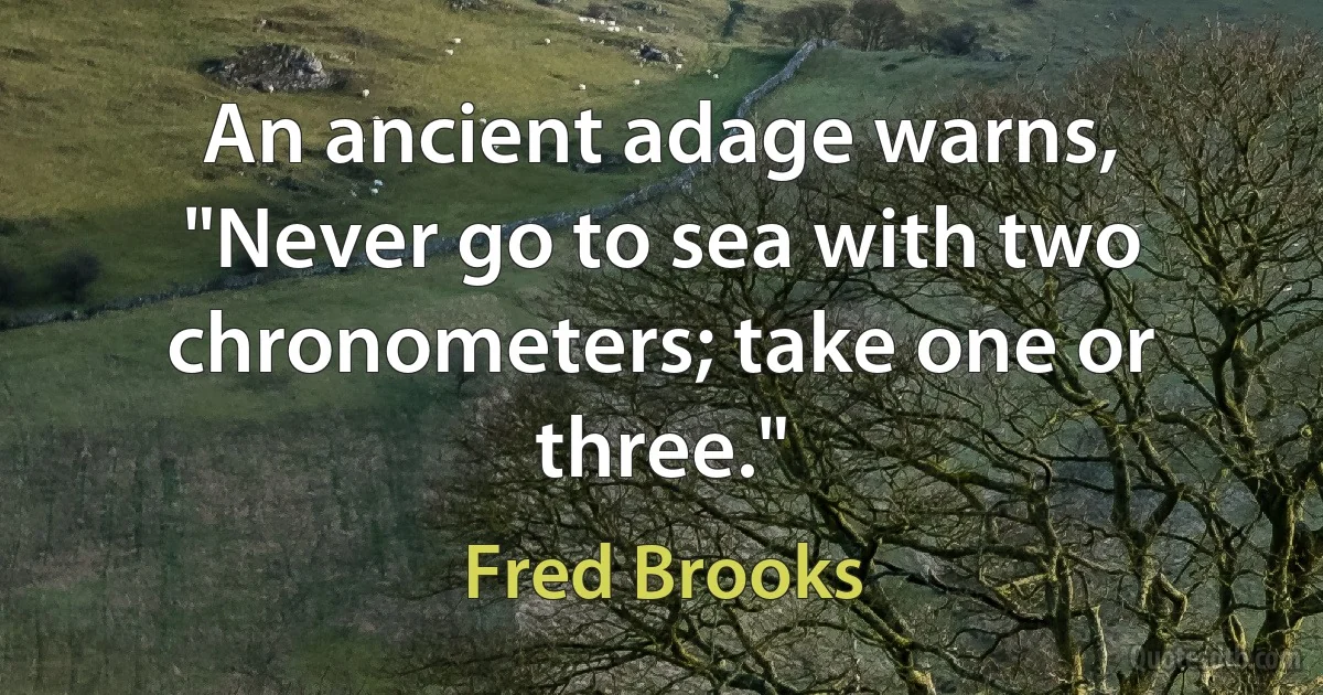 An ancient adage warns, "Never go to sea with two chronometers; take one or three." (Fred Brooks)