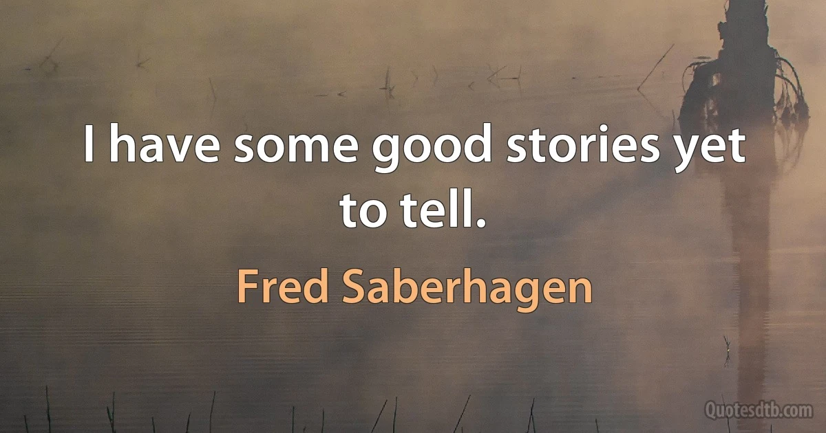 I have some good stories yet to tell. (Fred Saberhagen)