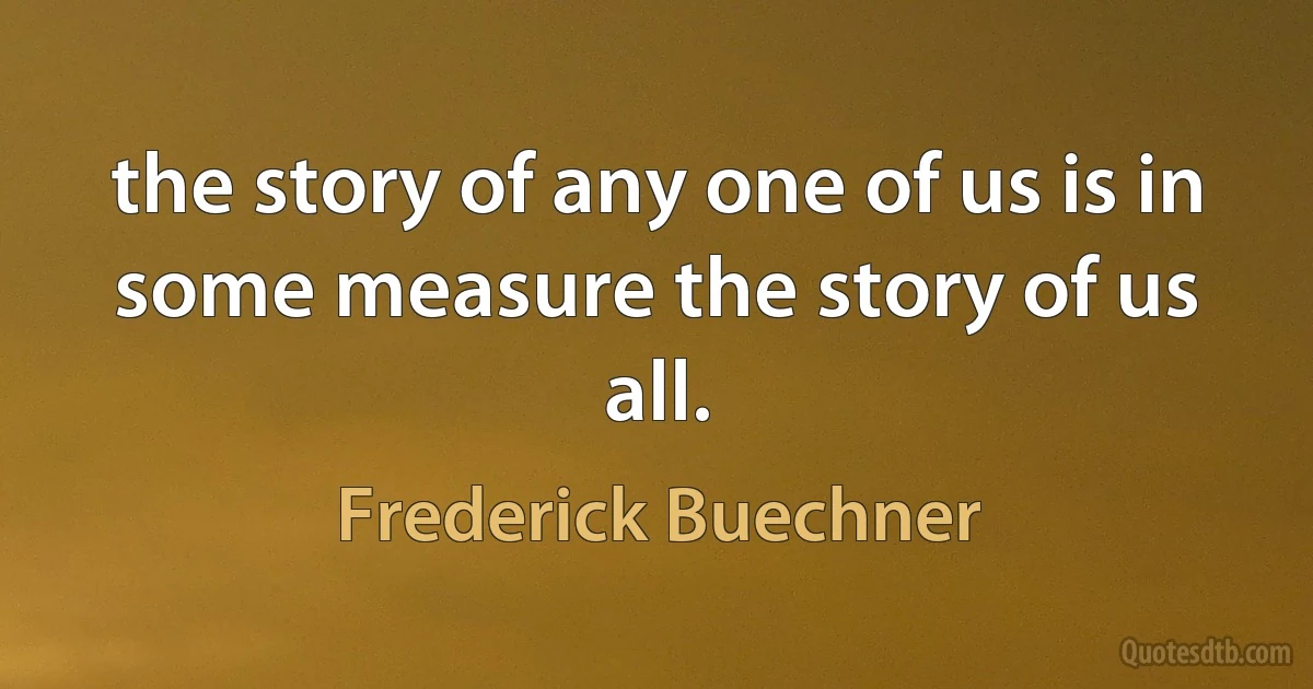 the story of any one of us is in some measure the story of us all. (Frederick Buechner)