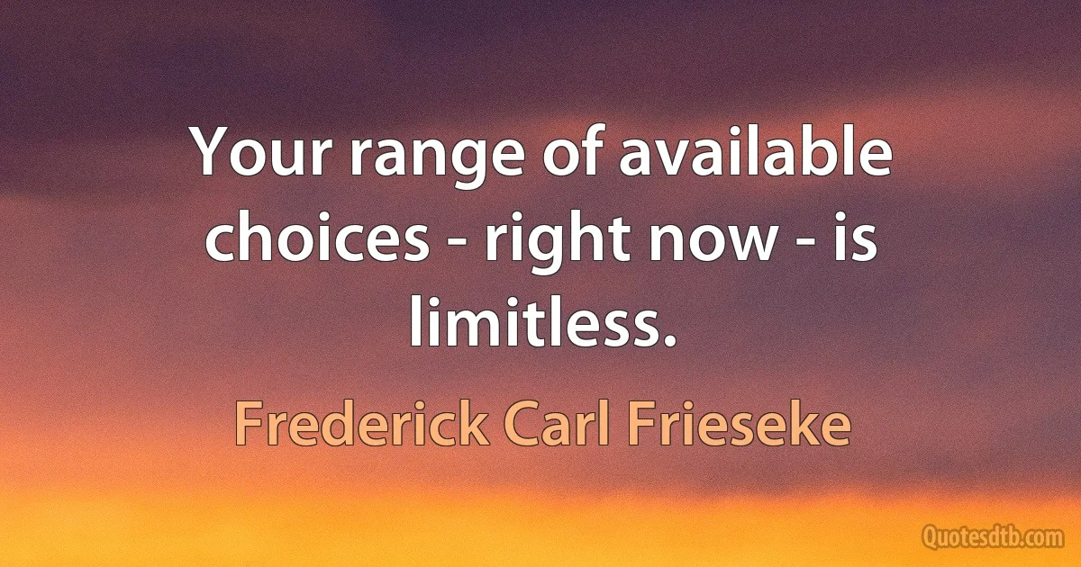 Your range of available choices - right now - is limitless. (Frederick Carl Frieseke)