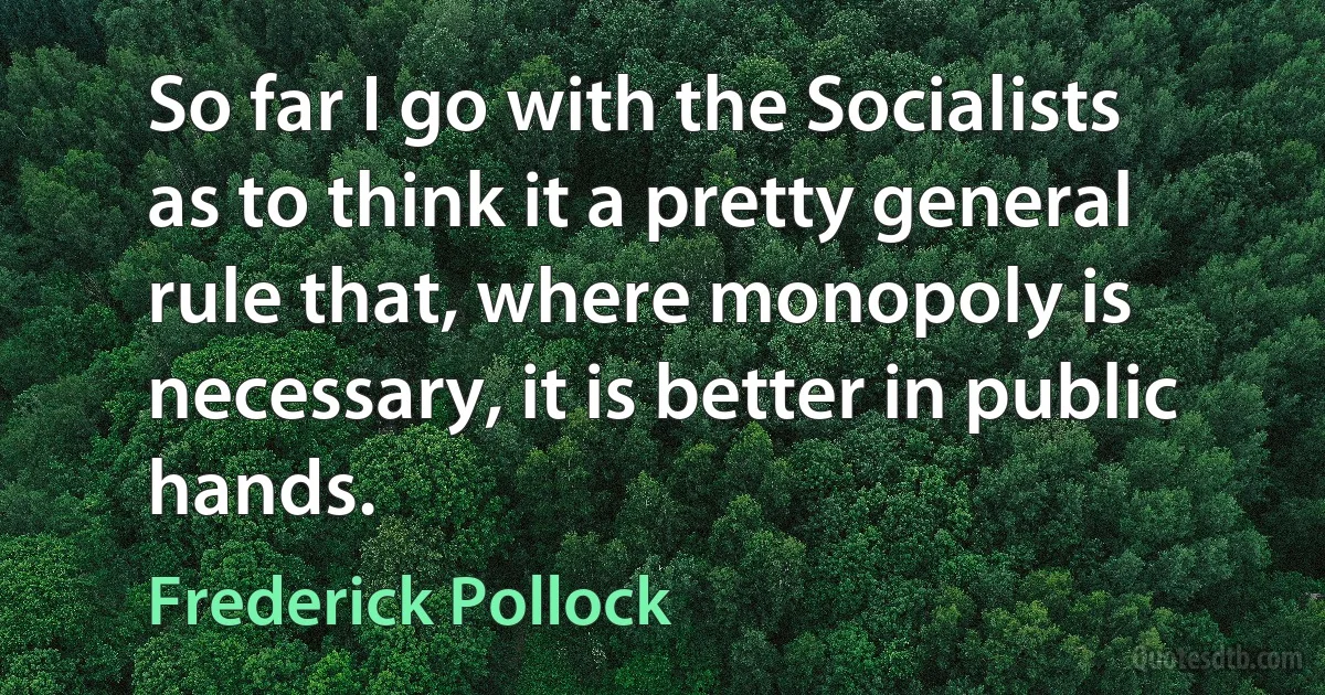 So far I go with the Socialists as to think it a pretty general rule that, where monopoly is necessary, it is better in public hands. (Frederick Pollock)