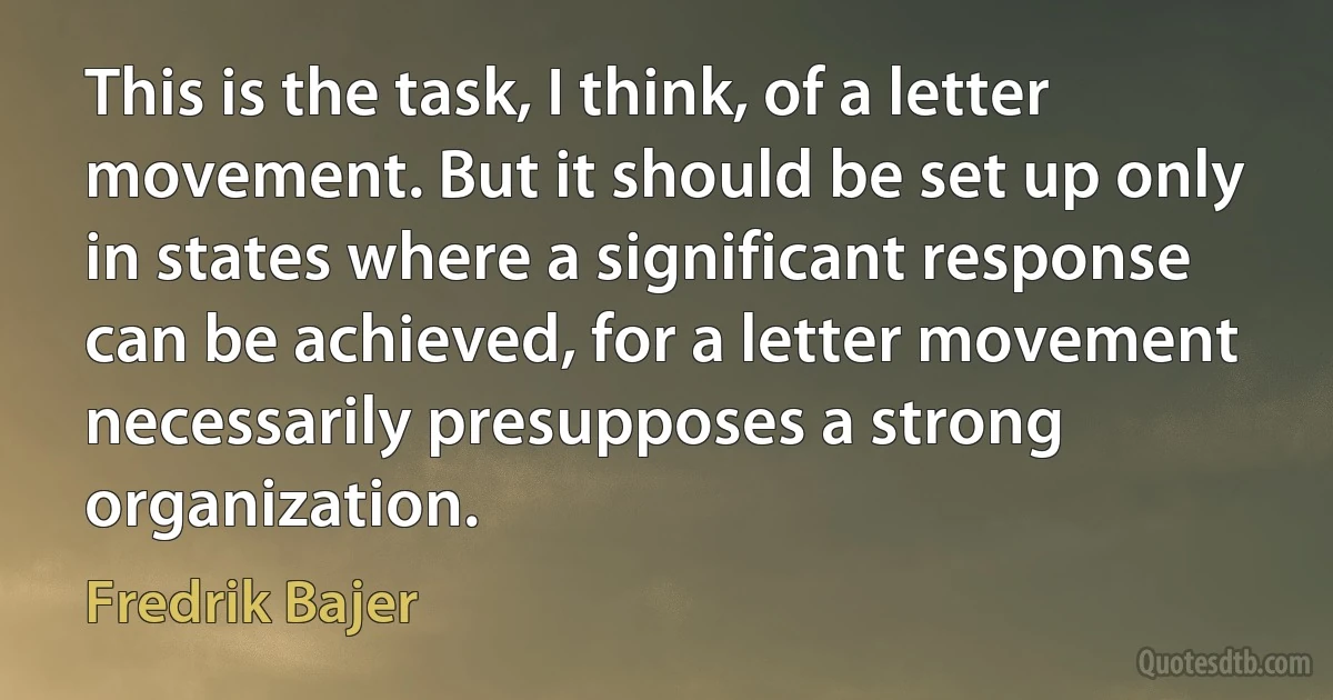 This is the task, I think, of a letter movement. But it should be set up only in states where a significant response can be achieved, for a letter movement necessarily presupposes a strong organization. (Fredrik Bajer)