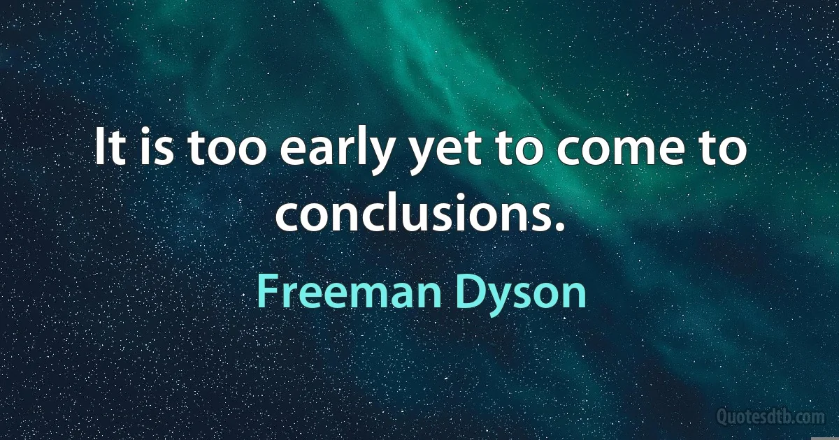 It is too early yet to come to conclusions. (Freeman Dyson)