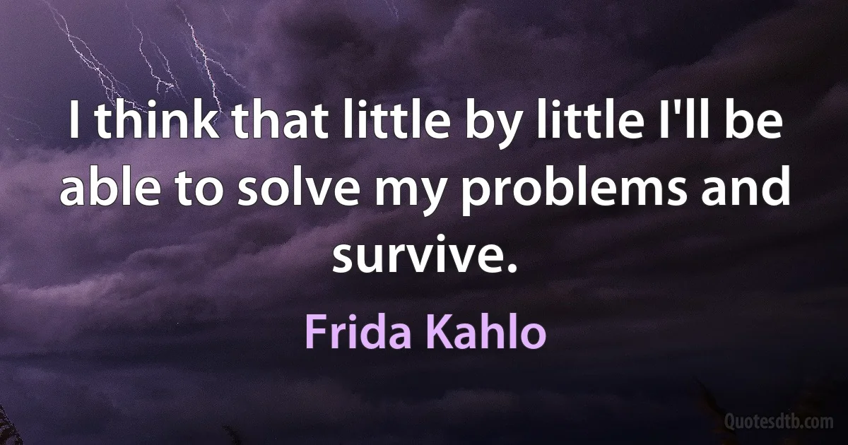 I think that little by little I'll be able to solve my problems and survive. (Frida Kahlo)