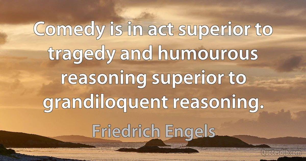 Comedy is in act superior to tragedy and humourous reasoning superior to grandiloquent reasoning. (Friedrich Engels)