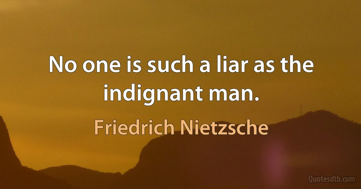 No one is such a liar as the indignant man. (Friedrich Nietzsche)