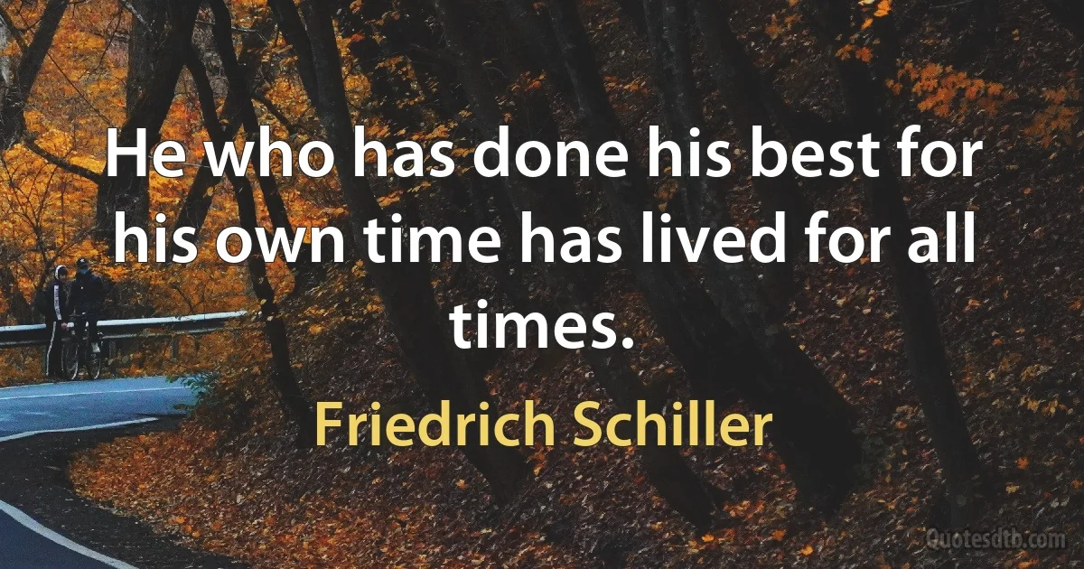 He who has done his best for his own time has lived for all times. (Friedrich Schiller)