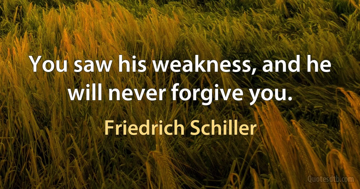 You saw his weakness, and he will never forgive you. (Friedrich Schiller)