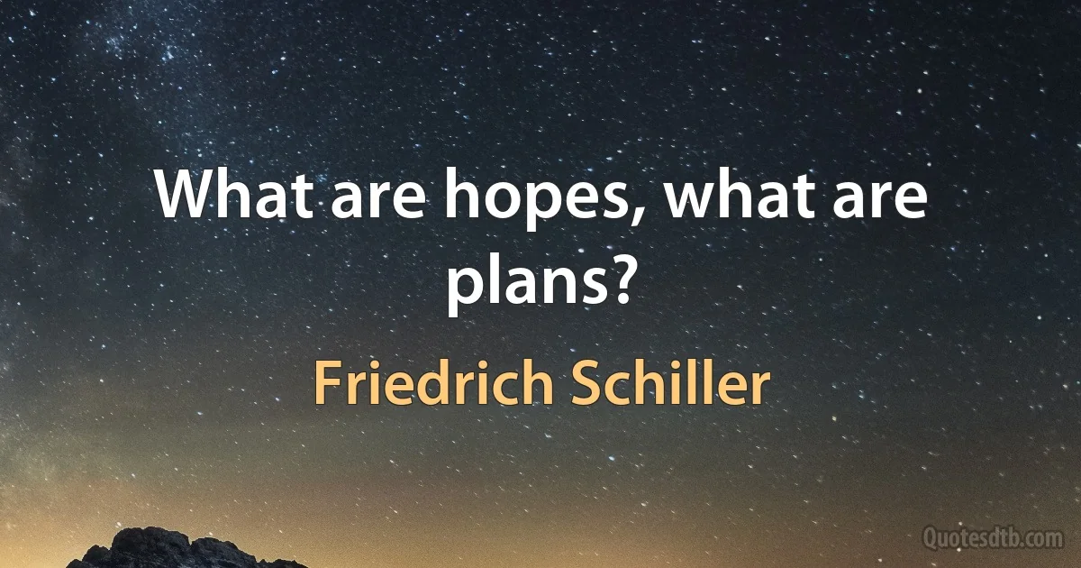 What are hopes, what are plans? (Friedrich Schiller)