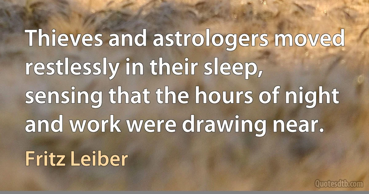 Thieves and astrologers moved restlessly in their sleep, sensing that the hours of night and work were drawing near. (Fritz Leiber)