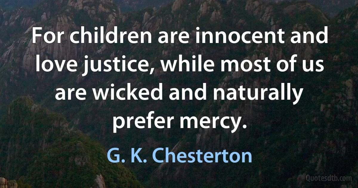 For children are innocent and love justice, while most of us are wicked and naturally prefer mercy. (G. K. Chesterton)