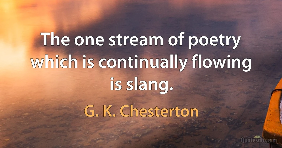 The one stream of poetry which is continually flowing is slang. (G. K. Chesterton)