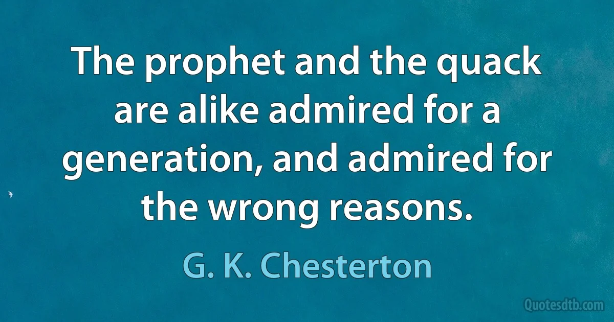 The prophet and the quack are alike admired for a generation, and admired for the wrong reasons. (G. K. Chesterton)