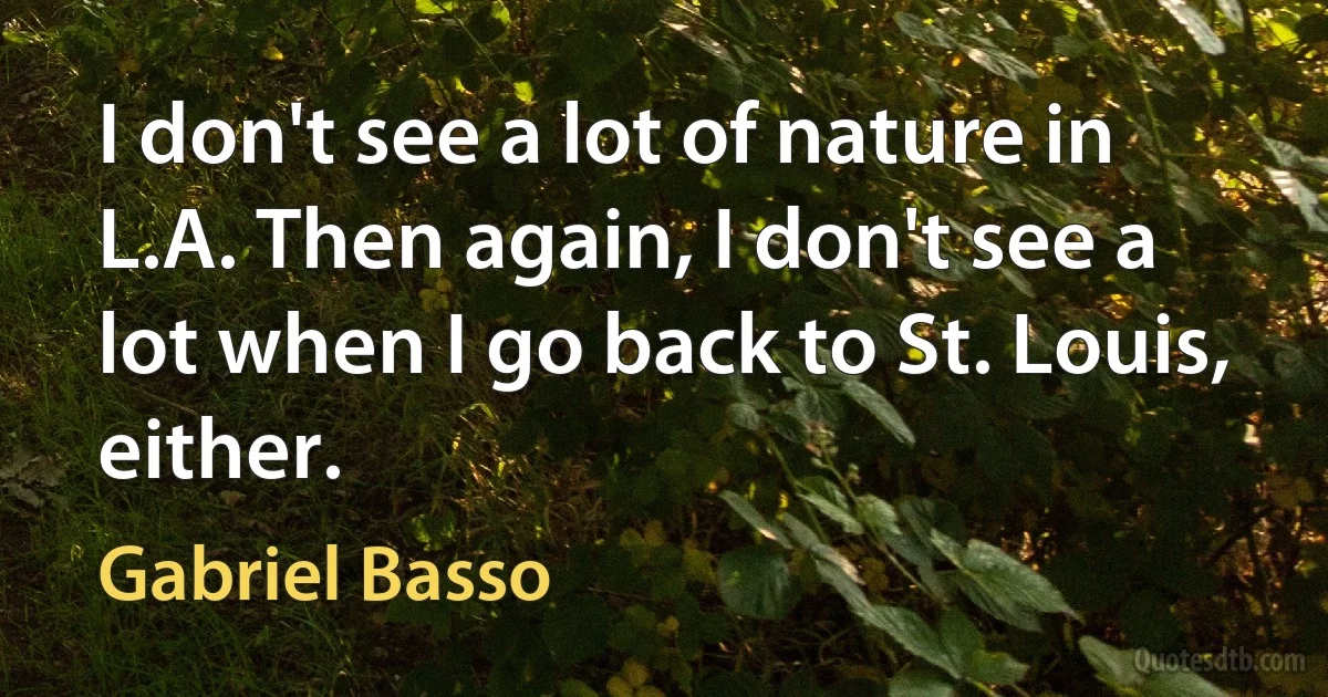 I don't see a lot of nature in L.A. Then again, I don't see a lot when I go back to St. Louis, either. (Gabriel Basso)