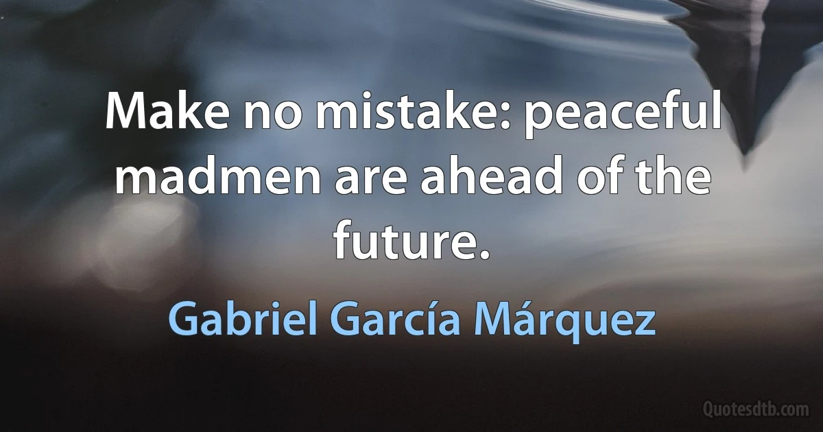 Make no mistake: peaceful madmen are ahead of the future. (Gabriel García Márquez)