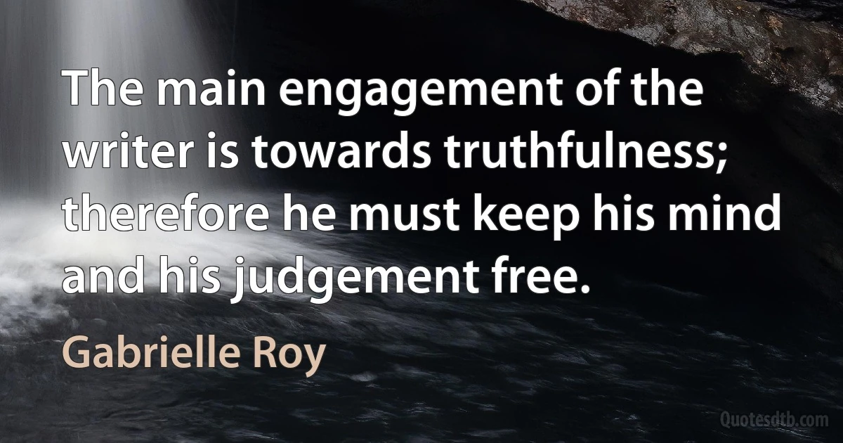 The main engagement of the writer is towards truthfulness; therefore he must keep his mind and his judgement free. (Gabrielle Roy)