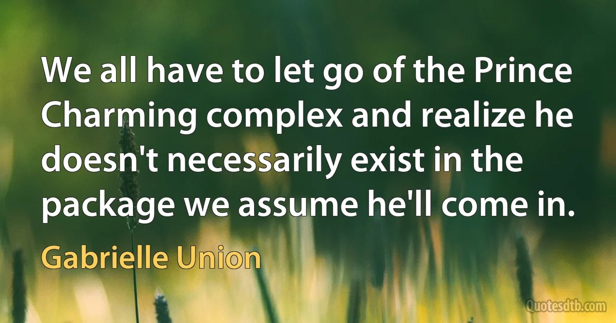 We all have to let go of the Prince Charming complex and realize he doesn't necessarily exist in the package we assume he'll come in. (Gabrielle Union)