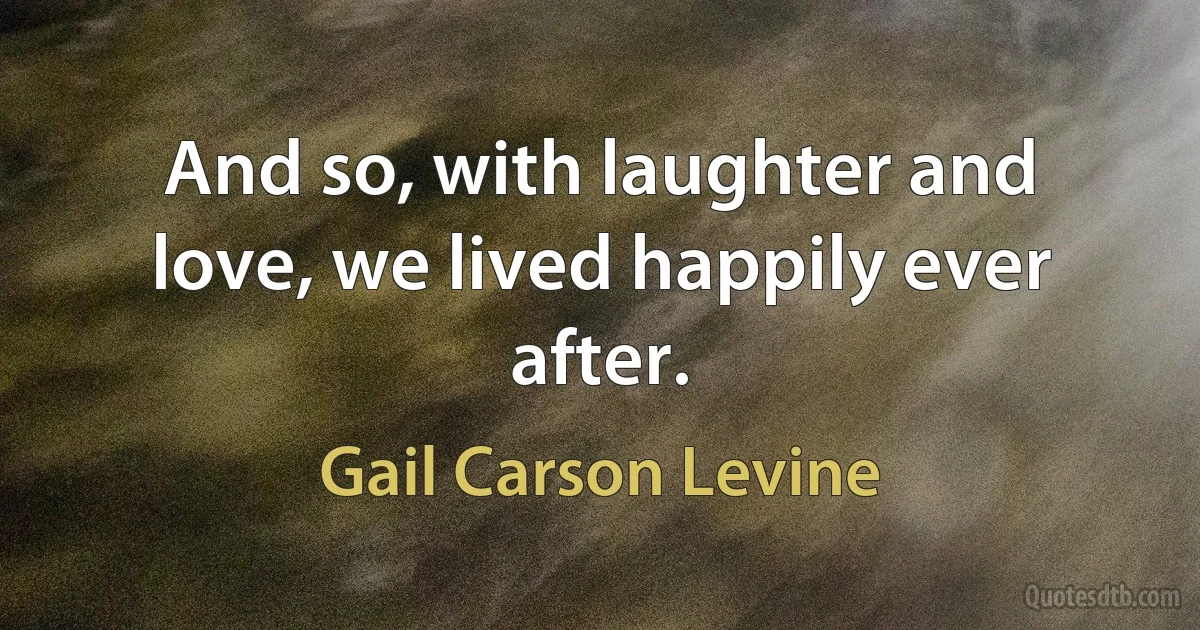 And so, with laughter and love, we lived happily ever after. (Gail Carson Levine)