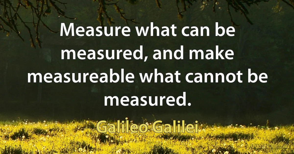 Measure what can be measured, and make measureable what cannot be measured. (Galileo Galilei)