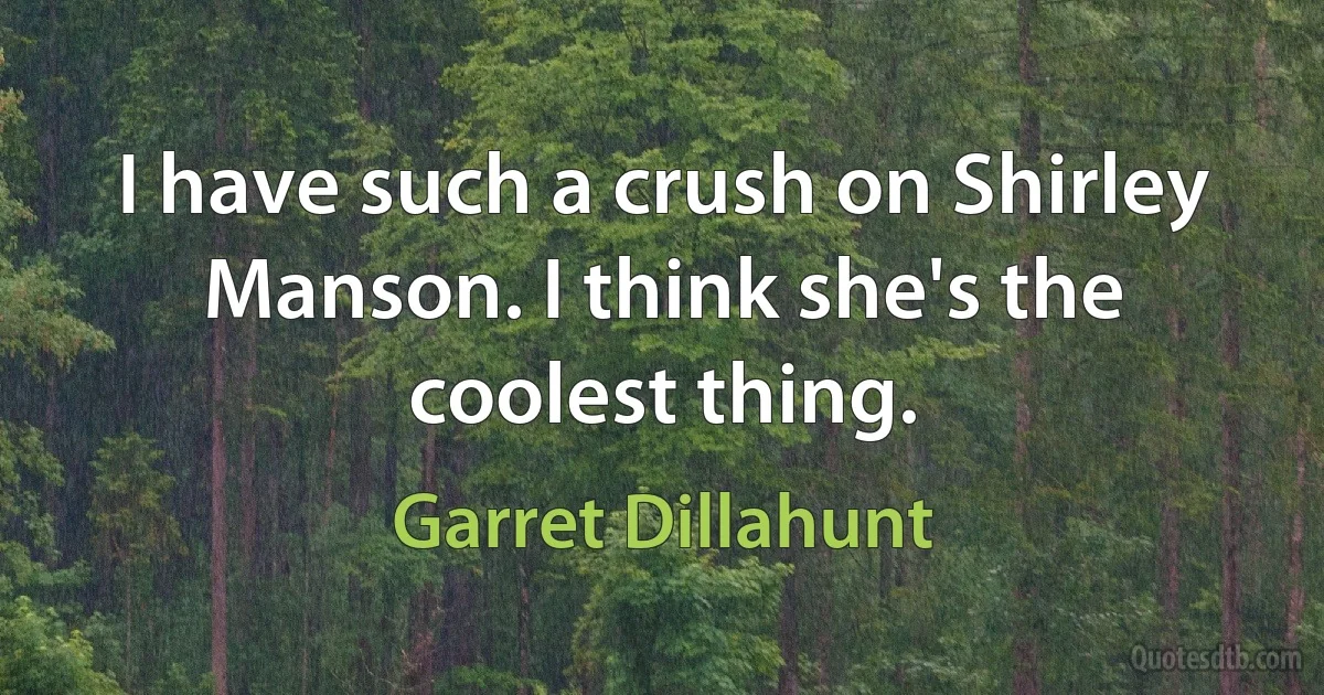 I have such a crush on Shirley Manson. I think she's the coolest thing. (Garret Dillahunt)