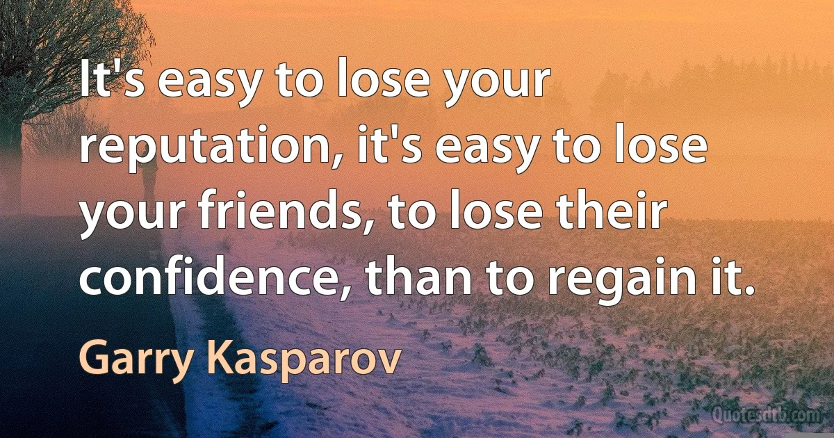 It's easy to lose your reputation, it's easy to lose your friends, to lose their confidence, than to regain it. (Garry Kasparov)