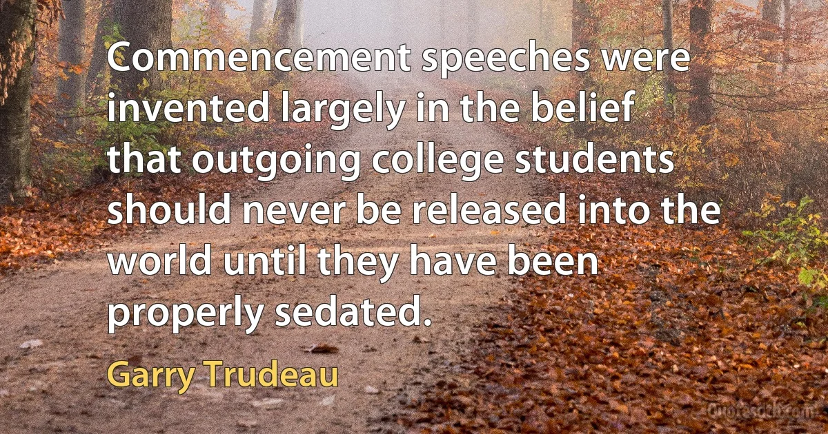 Commencement speeches were invented largely in the belief that outgoing college students should never be released into the world until they have been properly sedated. (Garry Trudeau)