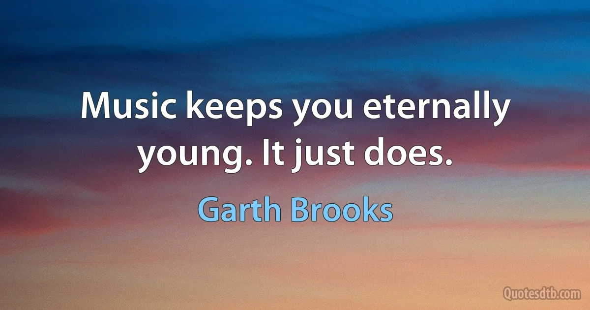 Music keeps you eternally young. It just does. (Garth Brooks)