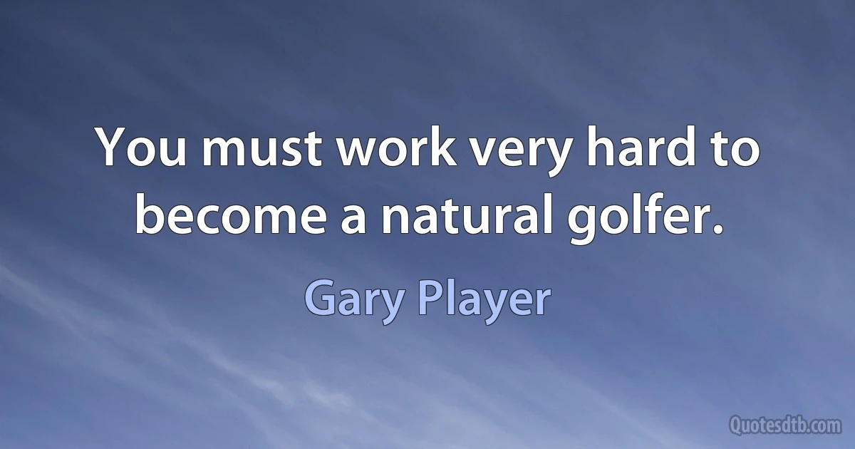 You must work very hard to become a natural golfer. (Gary Player)