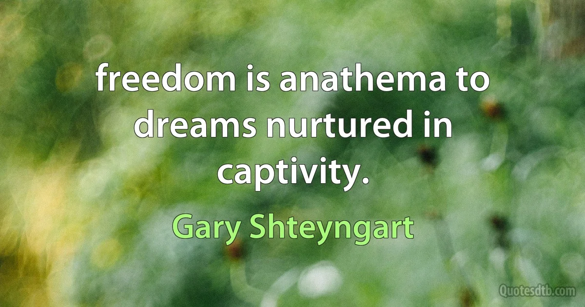 freedom is anathema to dreams nurtured in captivity. (Gary Shteyngart)