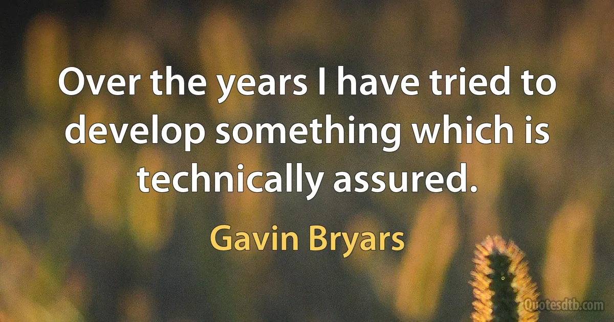 Over the years I have tried to develop something which is technically assured. (Gavin Bryars)