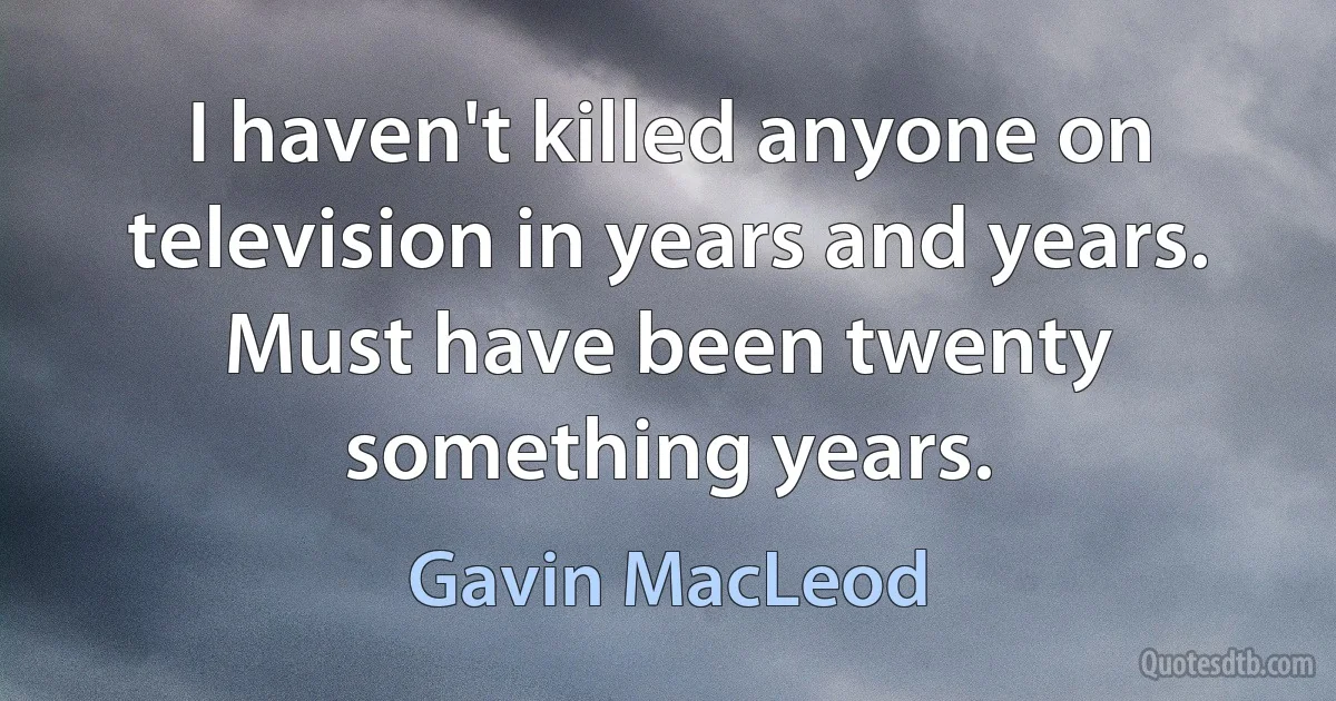 I haven't killed anyone on television in years and years. Must have been twenty something years. (Gavin MacLeod)