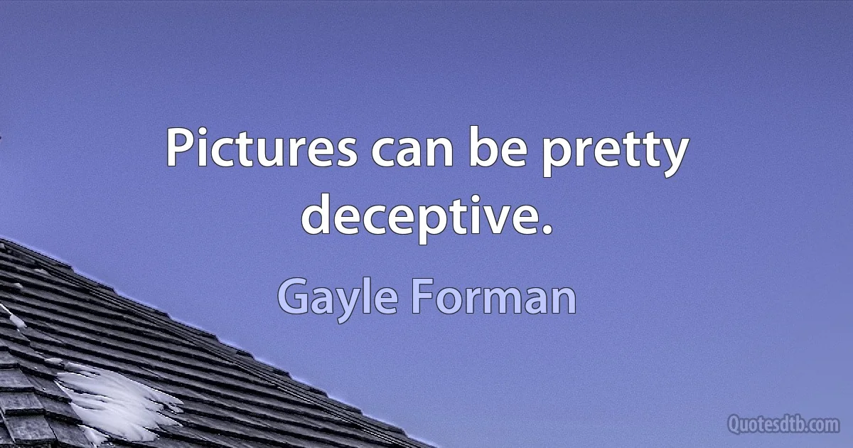 Pictures can be pretty deceptive. (Gayle Forman)