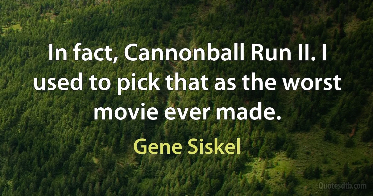 In fact, Cannonball Run II. I used to pick that as the worst movie ever made. (Gene Siskel)