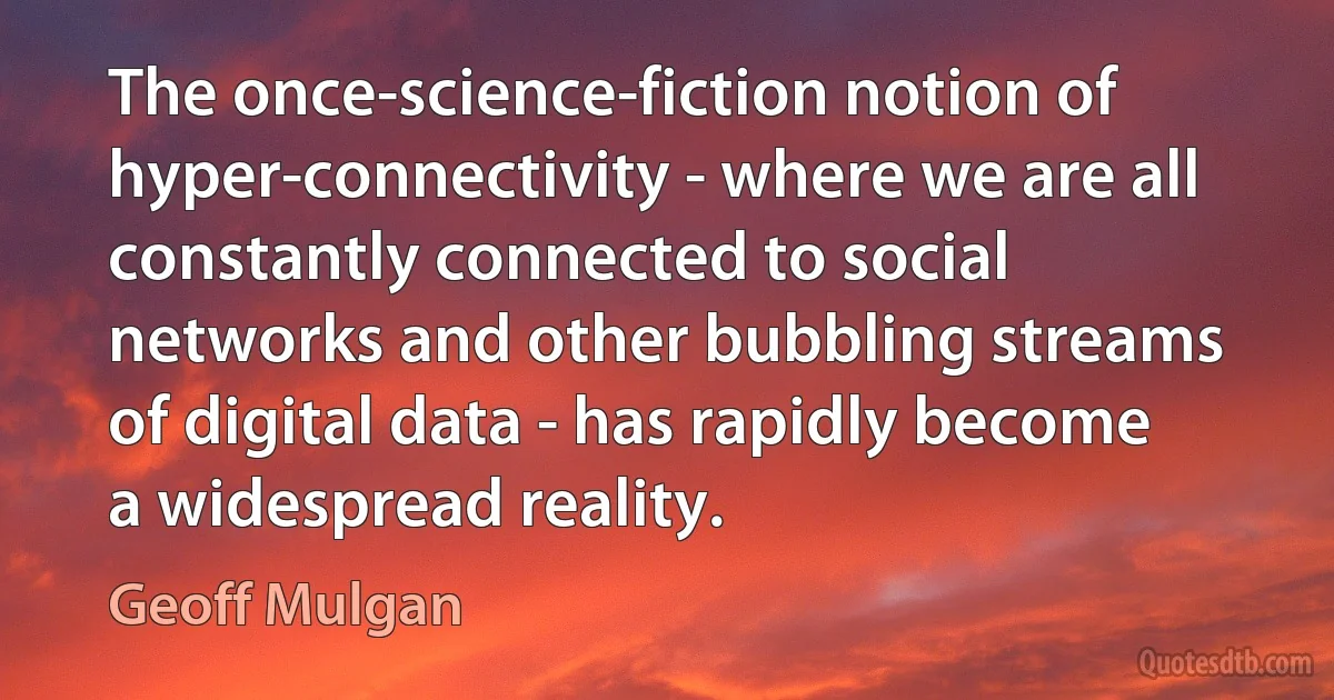 The once-science-fiction notion of hyper-connectivity - where we are all constantly connected to social networks and other bubbling streams of digital data - has rapidly become a widespread reality. (Geoff Mulgan)