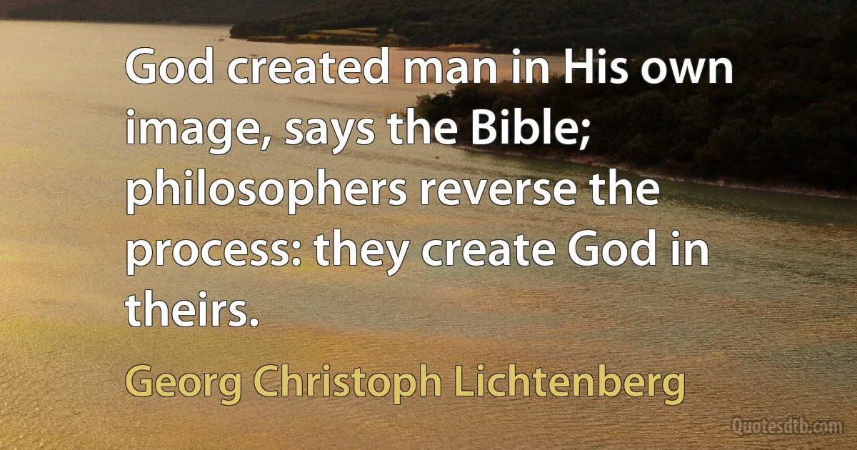 God created man in His own image, says the Bible; philosophers reverse the process: they create God in theirs. (Georg Christoph Lichtenberg)