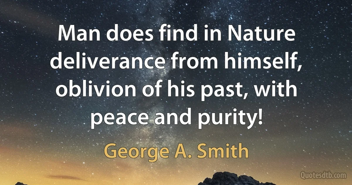 Man does find in Nature deliverance from himself, oblivion of his past, with peace and purity! (George A. Smith)