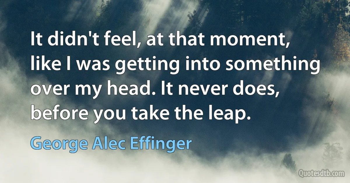 It didn't feel, at that moment, like I was getting into something over my head. It never does, before you take the leap. (George Alec Effinger)