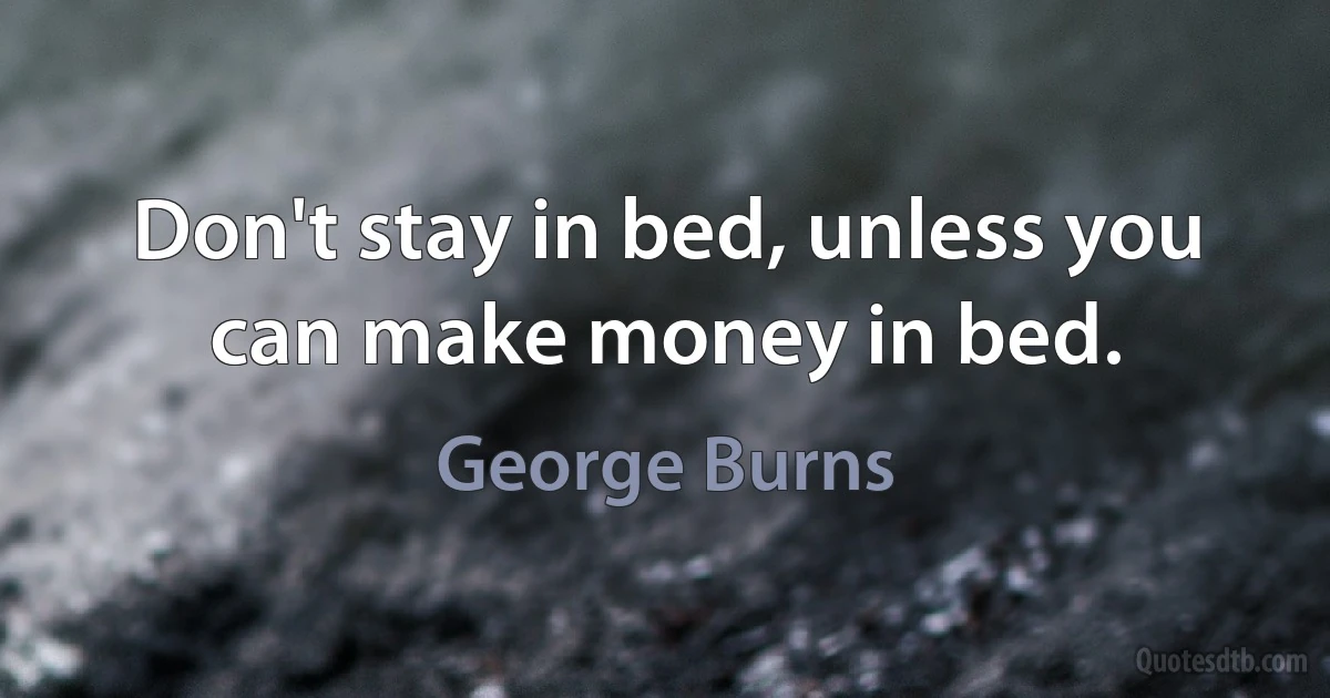 Don't stay in bed, unless you can make money in bed. (George Burns)