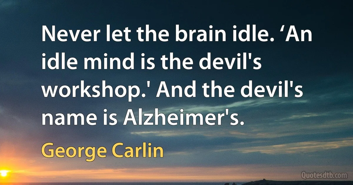 Never let the brain idle. ‘An idle mind is the devil's workshop.' And the devil's name is Alzheimer's. (George Carlin)