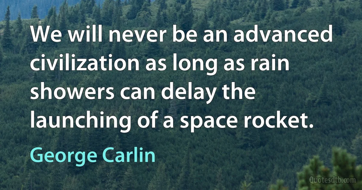 We will never be an advanced civilization as long as rain showers can delay the launching of a space rocket. (George Carlin)