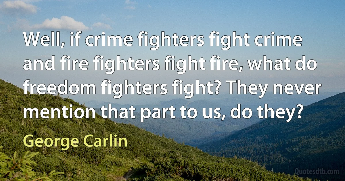 Well, if crime fighters fight crime and fire fighters fight fire, what do freedom fighters fight? They never mention that part to us, do they? (George Carlin)