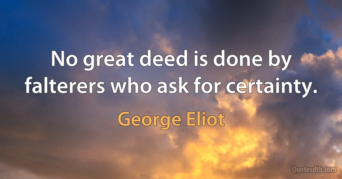 No great deed is done by falterers who ask for certainty. (George Eliot)