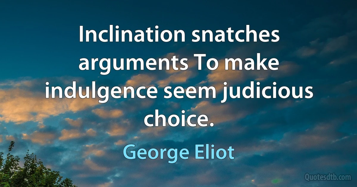 Inclination snatches arguments To make indulgence seem judicious choice. (George Eliot)