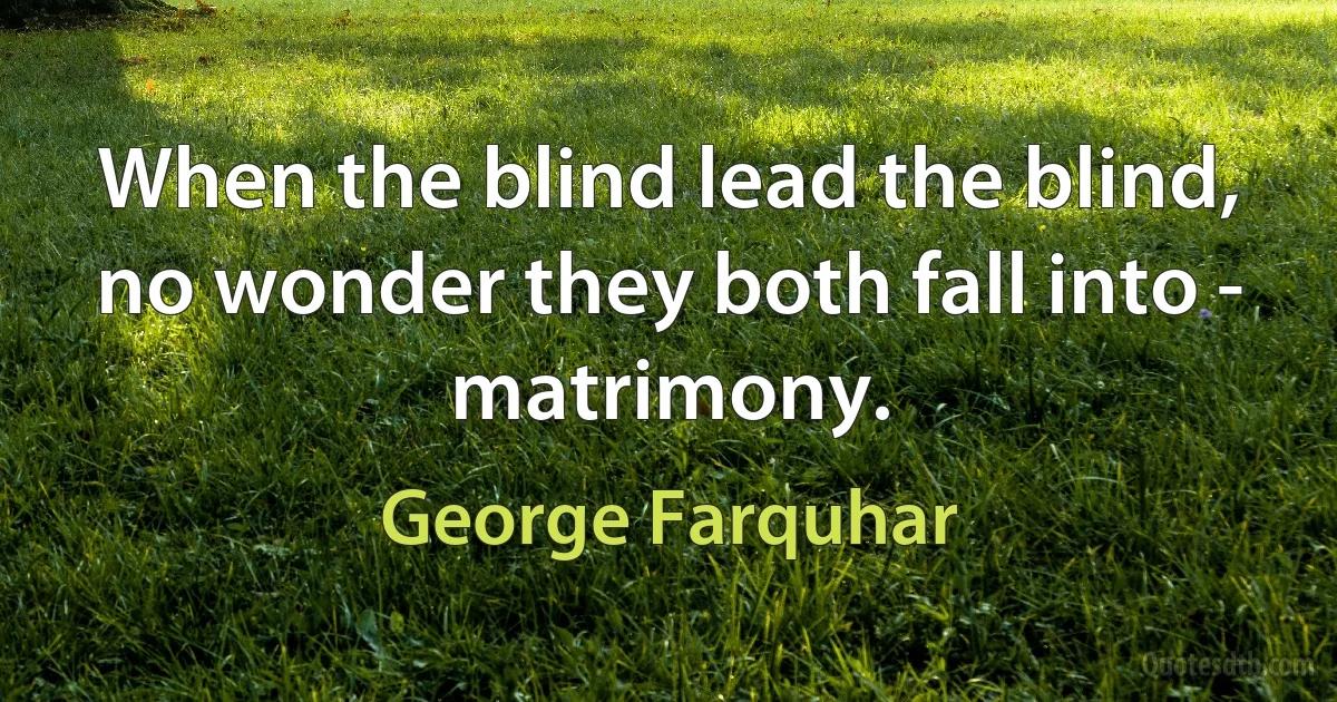 When the blind lead the blind, no wonder they both fall into - matrimony. (George Farquhar)