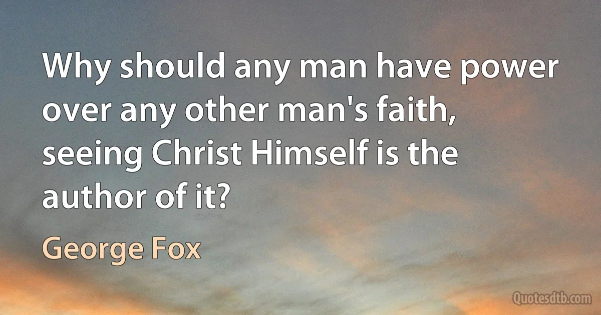 Why should any man have power over any other man's faith, seeing Christ Himself is the author of it? (George Fox)