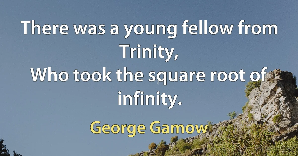 There was a young fellow from Trinity,
Who took the square root of infinity. (George Gamow)