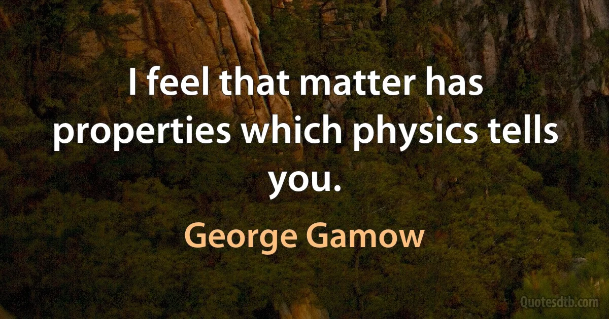 I feel that matter has properties which physics tells you. (George Gamow)