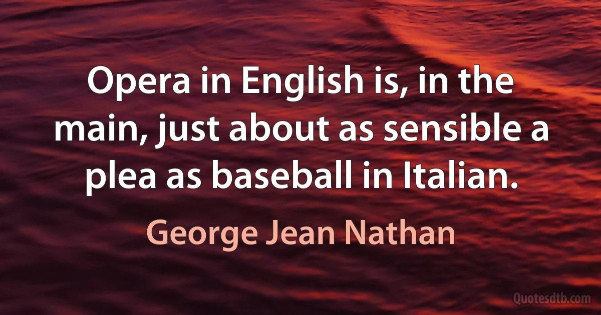 Opera in English is, in the main, just about as sensible a plea as baseball in Italian. (George Jean Nathan)