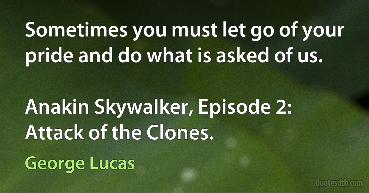 Sometimes you must let go of your pride and do what is asked of us.

Anakin Skywalker, Episode 2: Attack of the Clones. (George Lucas)